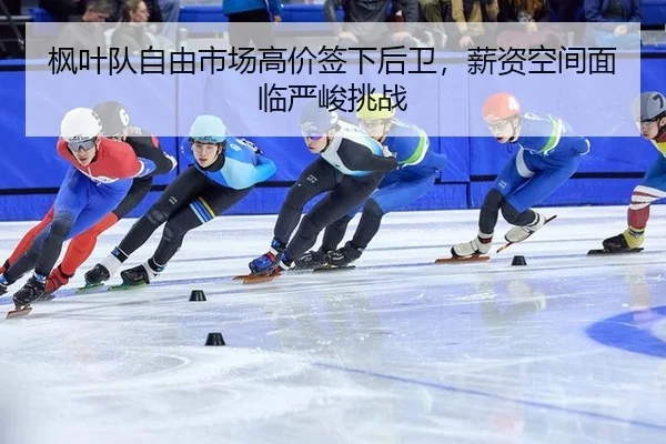 枫叶队自由市场高价签下后卫，薪资空间面临严峻挑战