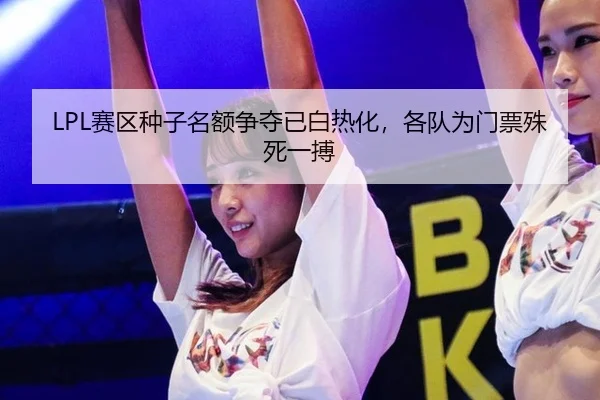 LPL赛区种子名额争夺已白热化，各队为门票殊死一搏