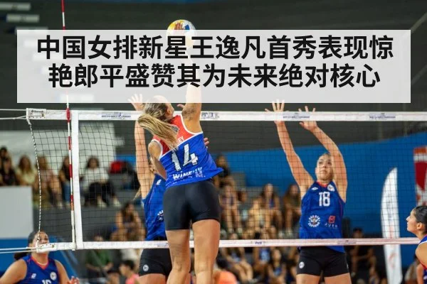 中国女排新星王逸凡首秀表现惊艳郎平盛赞其为未来绝对核心