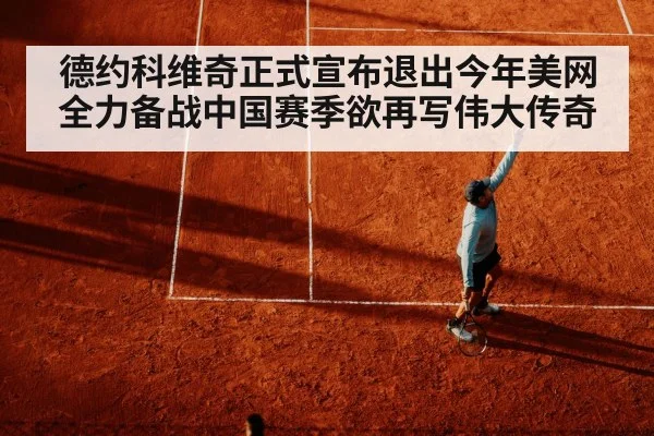德约科维奇正式宣布退出今年美网 全力备战中国赛季欲再写伟大传奇