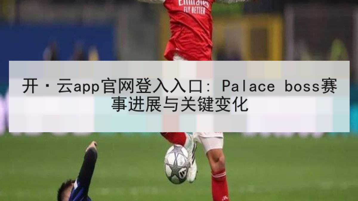 开·云app官网登入入口: Palace boss赛事进展与关键变化 开·云app官网登入入口: Palace boss赛事进展与关键变化