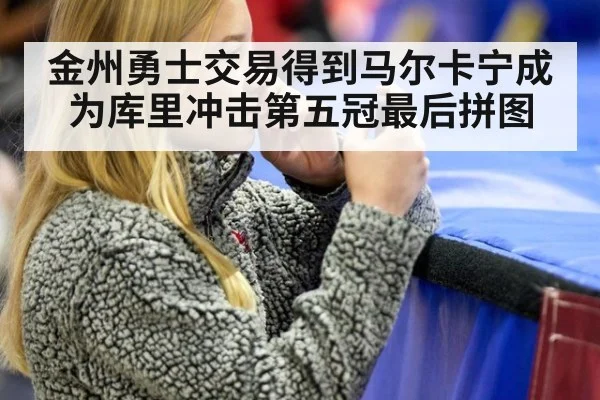 金州勇士交易得到马尔卡宁成为库里冲击第五冠最后拼图