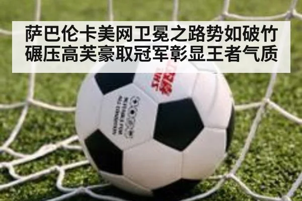 萨巴伦卡美网卫冕之路势如破竹碾压高芙豪取冠军彰显王者气质