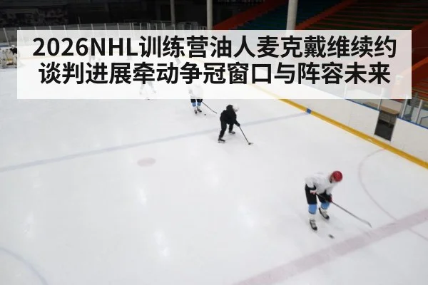 2026NHL训练营油人麦克戴维续约谈判进展牵动争冠窗口与阵容未来