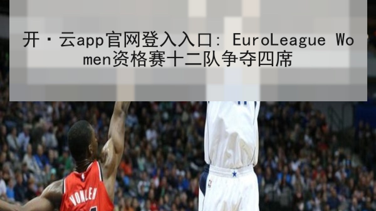 开·云app官网登入入口: EuroLeague Women资格赛十二队争夺四席 开·云app官网登入入口: EuroLeague Women资格赛十二队争夺四席